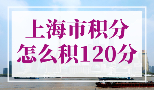 上海市积分怎么积120分？2023年上海积分计算器在线计算