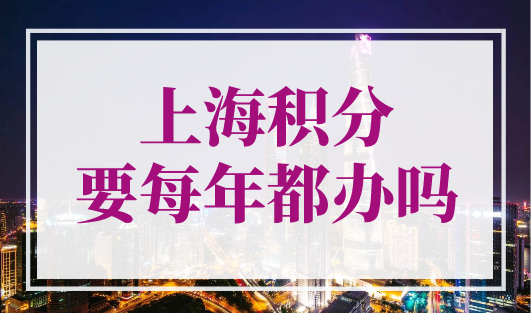 上海积分要每年都办吗？上海居住证积分续签流程（图文版）