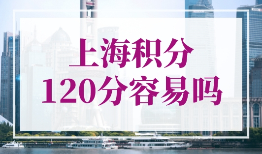 上海积分120分容易吗？上海积分120分的条件和要求
