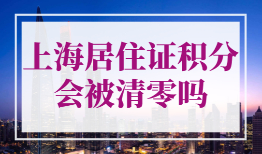 上海居住证积分会被清零吗？上海积分120分政策（自查）