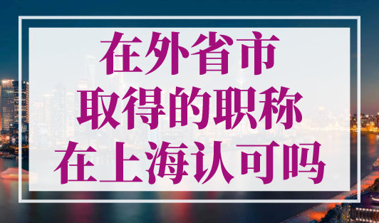 在外省市取得的职称在上海认可吗？外地职称在上海复评流程！