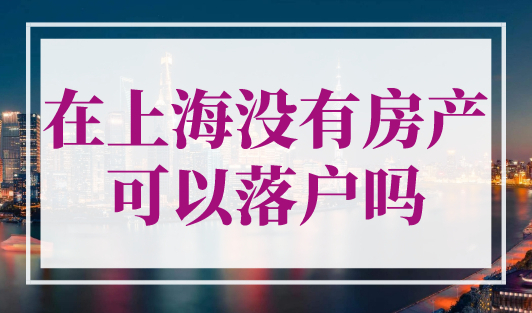 在上海没有房产可以落户吗？2023上海落户条件新规！