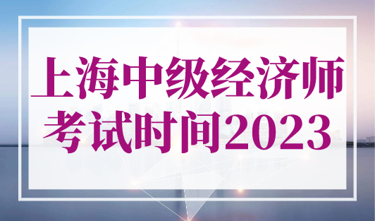 上海中级经济师考试时间2023，职称落户上海有保障！