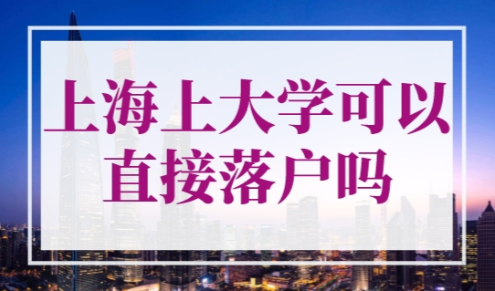 上海上大学可以直接落户吗？最新上海户口落户政策