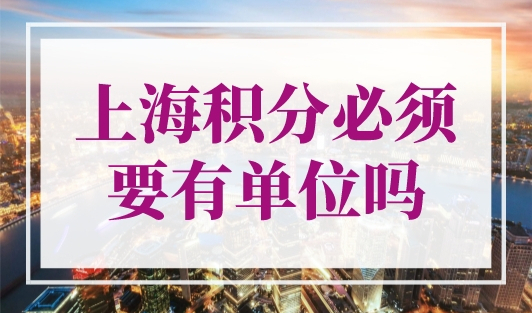 上海积分必须要有单位吗？上海居住证积分公司要求！