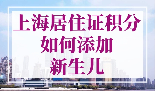 上海居住证积分如何添加新生儿（子女信息）？很简单！