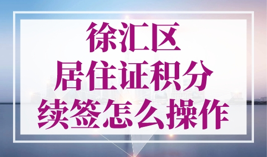 徐汇区居住证积分续签怎么操作？上海积分续办审批攻略