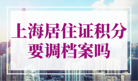 上海居住证积分要调档案吗？新办积分档案4个审核关键点