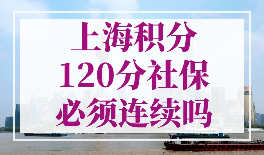 上海积分120分社保必须连续吗？上海积分120分的条件和要求