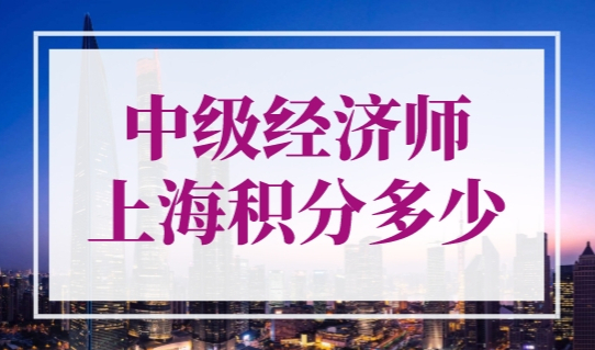 中级经济师上海积分多少？最新上海居住证积分职称细则