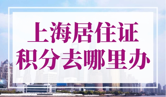 上海居住证积分去哪里办？（线上申请入口+线下16区办理点）