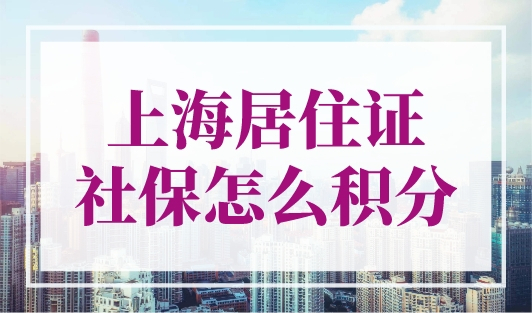 上海居住证社保怎么积分？上海社保积分计算方法