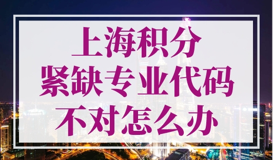 上海积分紧缺专业代码不对怎么办？这样处理！