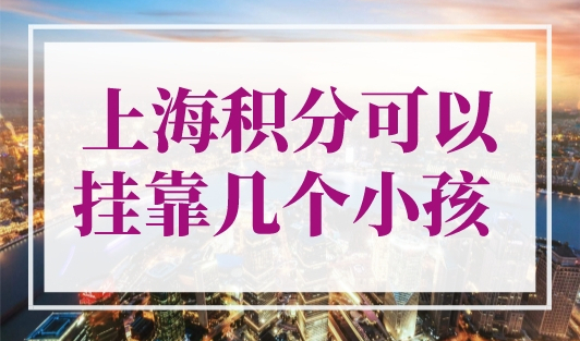 上海积分可以挂靠几个小孩？马上点击查看！