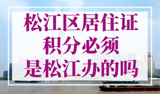 松江区居住证积分必须是松江办的吗？这点要清楚！