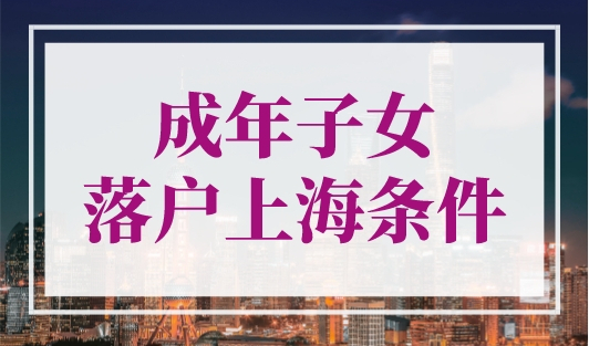 成年子女落户上海条件，外地户口转上海户口政策