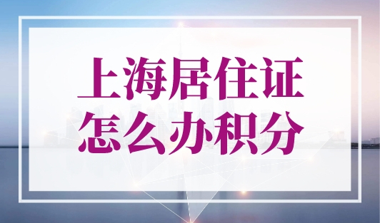 上海居住证怎么办积分？（条件+材料+流程）