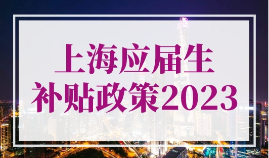 上海应届生补贴政策2023，最新上海人才落户条件