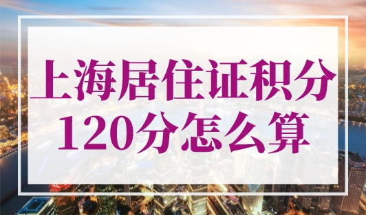 上海居住证积分120分怎么算？积分120分打分很简单！