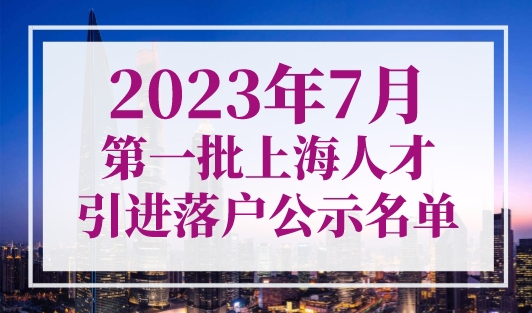 共计1711人！2023年7月第一批上海人才引进落户公示名单！