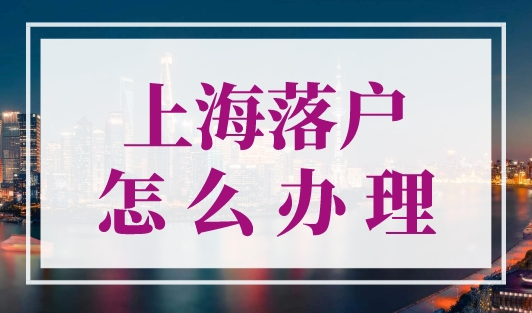 上海落户怎么办理？上海户口落户条件2023