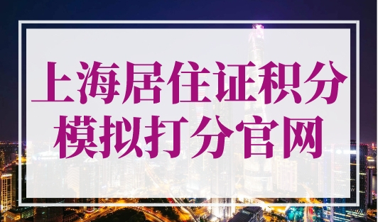 上海居住证积分模拟打分官网，上海积分计算器入口