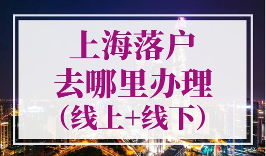 上海落户去哪里办理？申请入口（线上+线下）