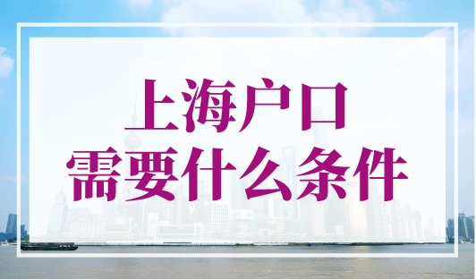上海户口需要什么条件？欢迎选择上海落户！