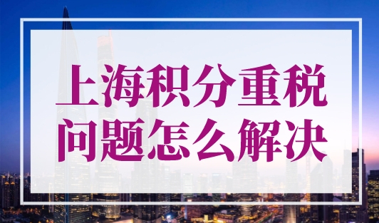 上海积分重税问题怎么解决？人才中心官方意见！