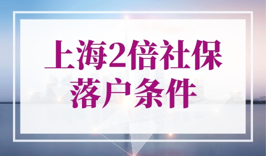 上海2倍社保落户条件，社保这样交1年落户上海！