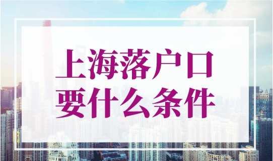 上海落户口要什么条件？一文带你全部了解！