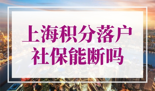 上海积分落户社保能断吗？千万别大意！