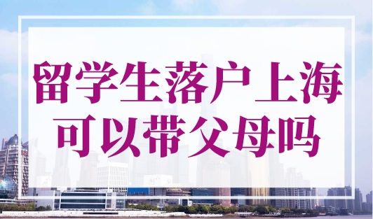 留学生落户上海可以带父母吗？官方回答来了！