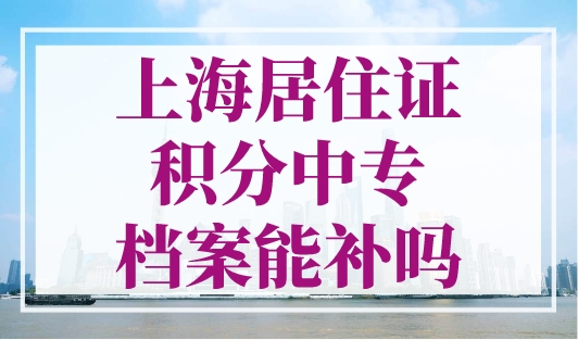 上海居住证积分中专档案能补吗？档案核实是重点！