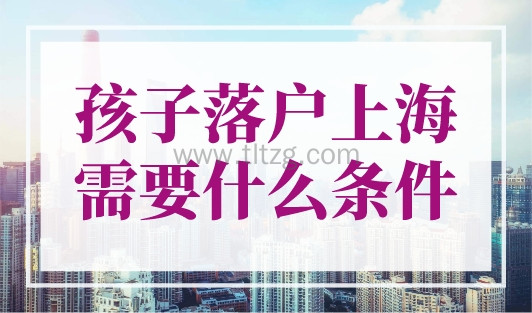 孩子落户上海需要什么条件