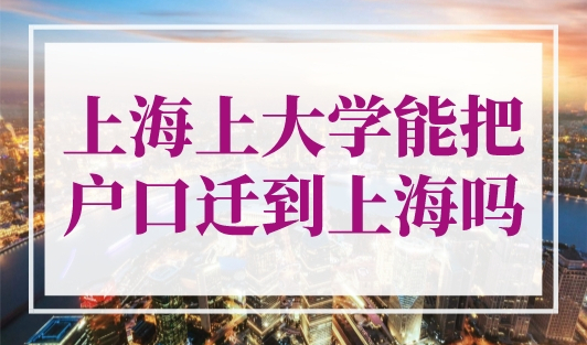 上海上大学可以把户口迁到上海吗？上海落户新规