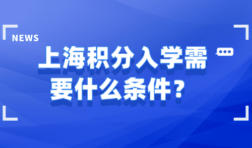 上海积分入学需要什么条件？沪漂人员必看！让孩子轻松入学！