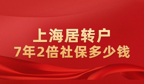 上海居转户7年2倍社保多少钱？忽略这些问题全白忙！