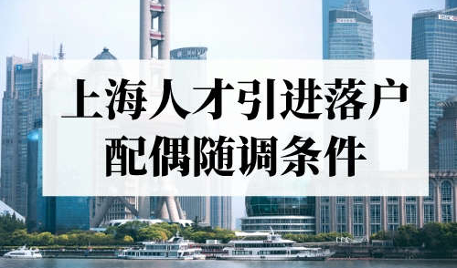 上海人才引进落户配偶随调条件，满足这些条件配偶轻松落户！