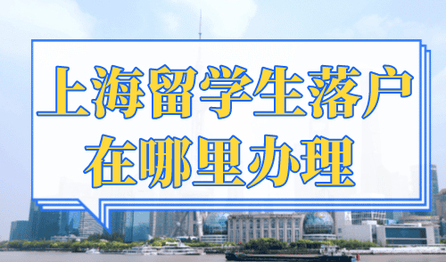 上海留学生落户在哪里办理，留学生落户申办流程