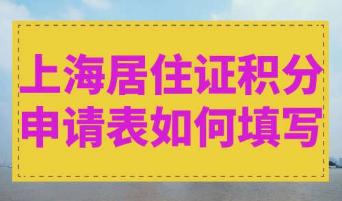 上海居住证积分申请表如何填写