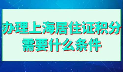 办理上海居住证积分需要什么条件