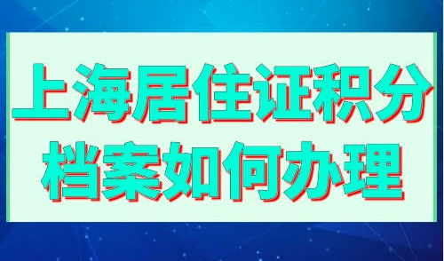 上海居住证积分档案如何办理