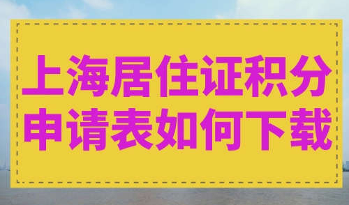 上海居住证积分申请表如何下载