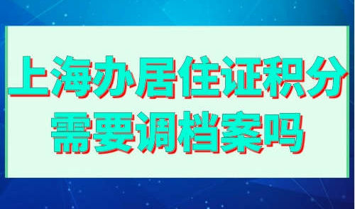 上海办居住证积分需要调档案吗