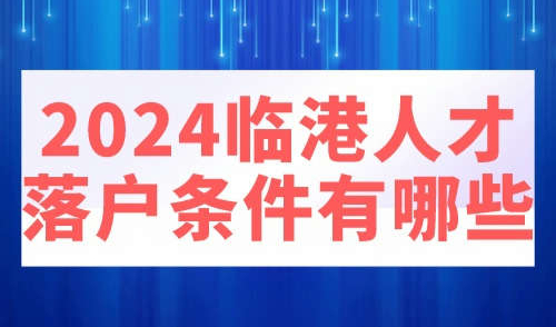 2024临港人才落户条件有哪些