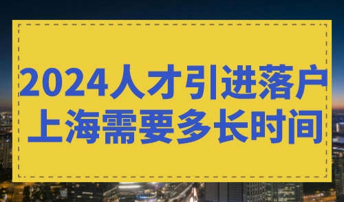 2024人才引进落户上海需要多长时间
