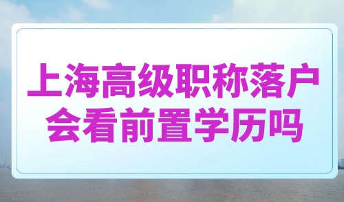 上海高级职称落户会看前置学历吗