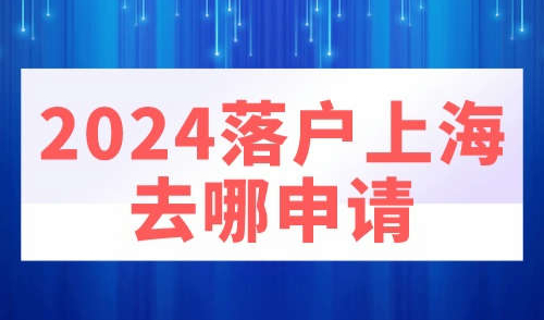 2024落户上海去哪申请