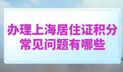 办理上海居住证积分常见问题有哪些
